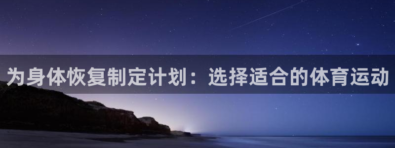 中欧体育最新地址：为身体恢复制定计划：选择适合的体育运动