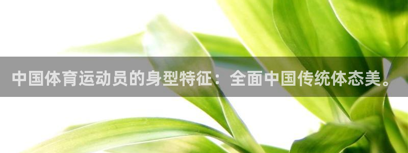 zoty中欧体育网址多少：中国体育运动员的身型特征：全面中国传统体态美。
