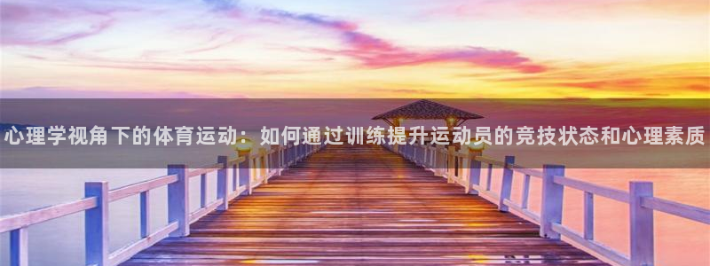 中欧体育网站：心理学视角下的体育运动：如何通过训练提升运动员的竞技状态和心理素质