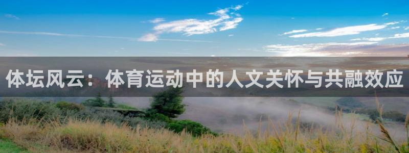 中欧体育在线：体坛风云：体育运动中的人文关怀与共融效应