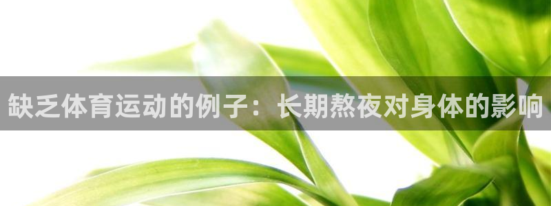kok中欧体育登录：缺乏体育运动的例子：长期熬夜对身体的影响