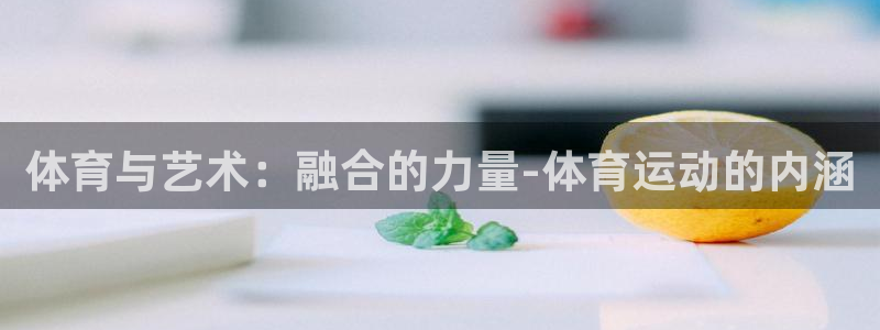 中欧体育kok官网首页：体育与艺术：融合的力量-体育运动的内涵