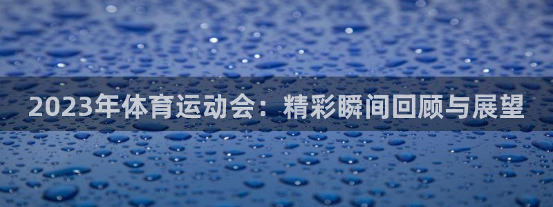 中欧体育网页版：2023年体育运动会：精彩瞬间回顾与展望