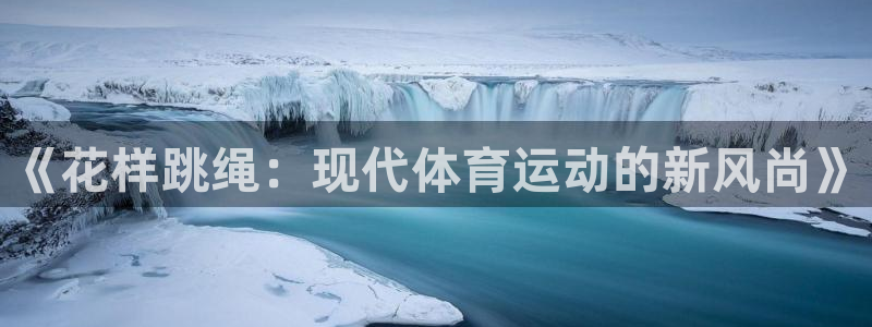 中欧体育ac米兰：《花样跳绳：现代体育运动的新风尚》
