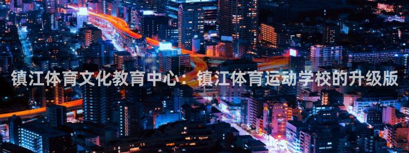 zyty中欧体育平台：镇江体育文化教育中心：镇江体育运动学校的升级版